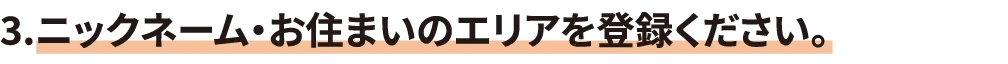 3.ニックネーム・お住まいのエリアを登録ください。